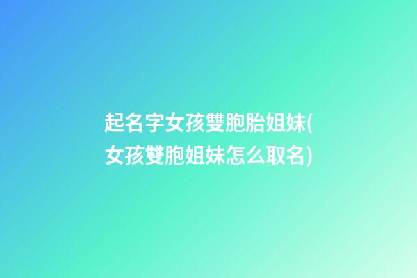 起名字女孩雙胞胎姐妹(女孩雙胞姐妹怎么取名)