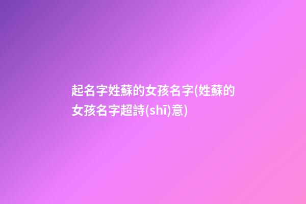 起名字姓蘇的女孩名字(姓蘇的女孩名字超詩(shī)意)