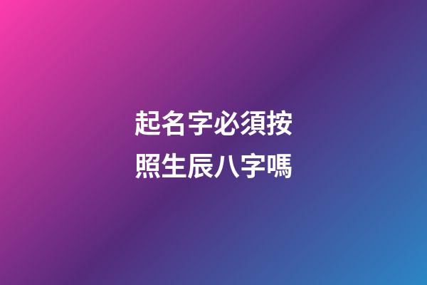 起名字必須按照生辰八字嗎(起名字一定要按生辰八字嗎)-第1張-寶寶起名-玄機派