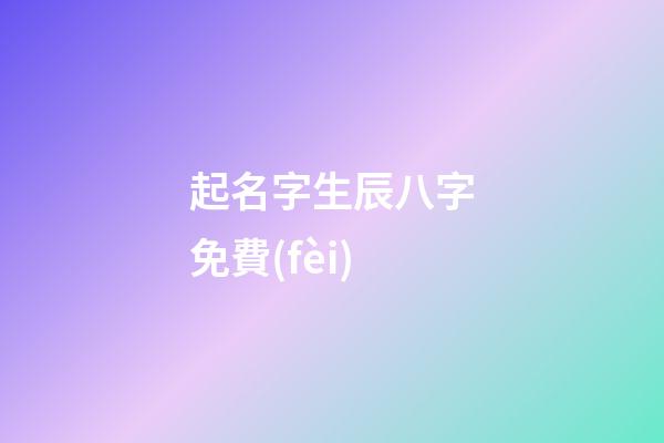 起名字生辰八字免費(fèi)(公司起名字大全免費(fèi))-第1張-寶寶起名-玄機(jī)派