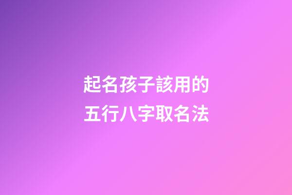起名孩子該用的五行八字取名法