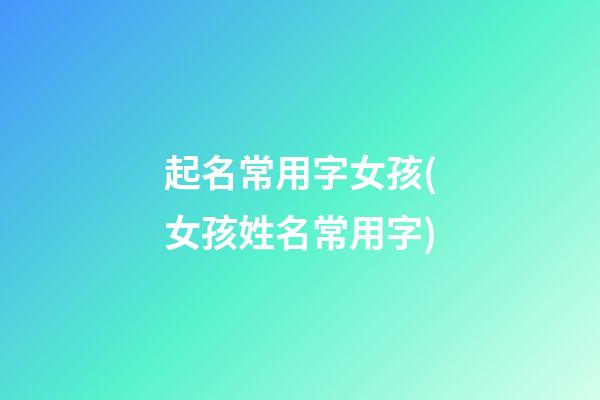 起名常用字女孩(女孩姓名常用字)