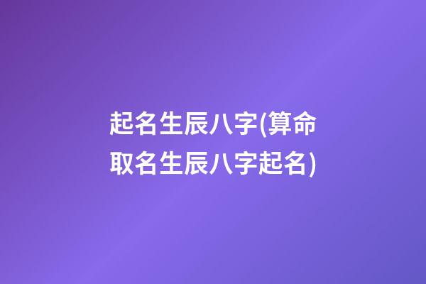 起名生辰八字(算命取名生辰八字起名)