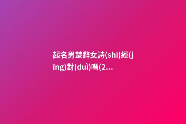 起名男楚辭女詩(shī)經(jīng)對(duì)嗎(2000個(gè)男孩詩(shī)經(jīng)楚辭的名字)