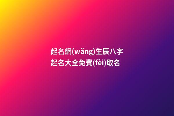 起名網(wǎng)生辰八字起名大全免費(fèi)取名(起名網(wǎng)測(cè)名大全八字測(cè))-第1張-寶寶起名-玄機(jī)派