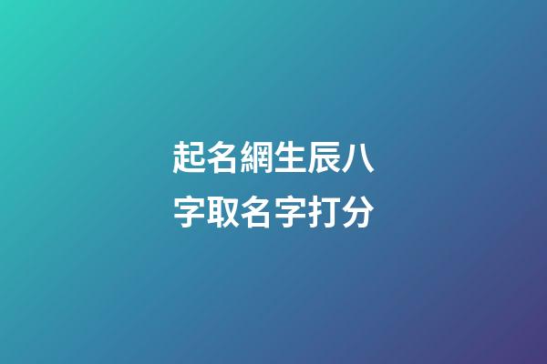 起名網生辰八字取名字打分(起名字大全生辰八字起名免費)-第1張-寶寶起名-玄機派