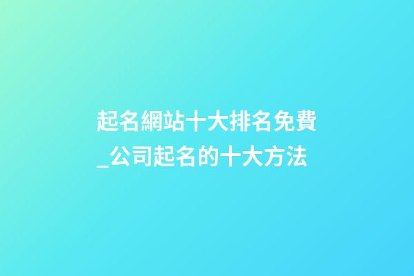 起名網站十大排名免費_公司起名的十大方法-第1張-公司起名-玄機派