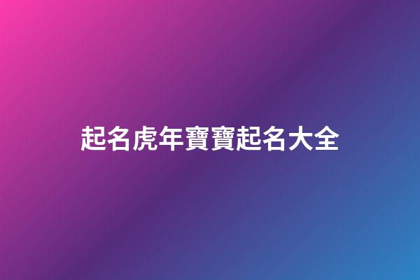 起名虎年寶寶起名大全(虎年寶寶起名大全集)-第1張-寶寶起名-玄機(jī)派