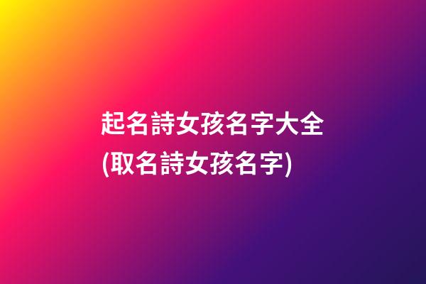 起名詩女孩名字大全(取名詩女孩名字)