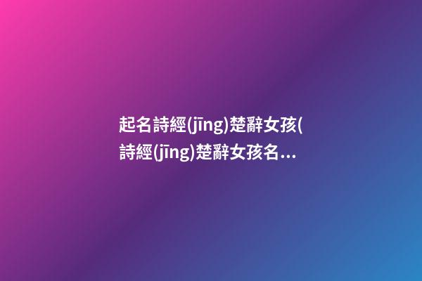 起名詩經(jīng)楚辭女孩(詩經(jīng)楚辭女孩名字大全集2018)