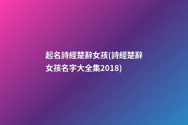 起名詩經楚辭女孩(詩經楚辭女孩名字大全集2018)