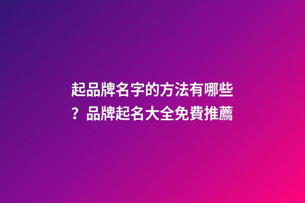 起品牌名字的方法有哪些？品牌起名大全免費推薦-第1張-商標(biāo)起名-玄機派
