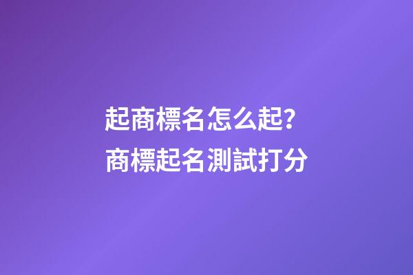 起商標名怎么起？商標起名測試打分-第1張-商標起名-玄機派
