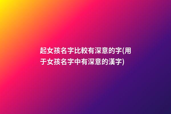 起女孩名字比較有深意的字(用于女孩名字中有深意的漢字)