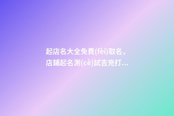 起店名大全免費(fèi)取名，店鋪起名測(cè)試吉兇打分？-第1張-店鋪起名-玄機(jī)派