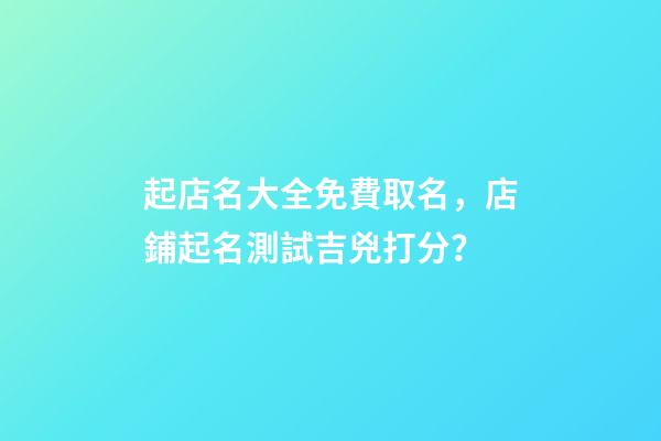 起店名大全免費取名，店鋪起名測試吉兇打分？