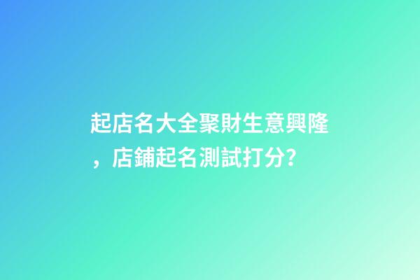 起店名大全聚財生意興隆，店鋪起名測試打分？