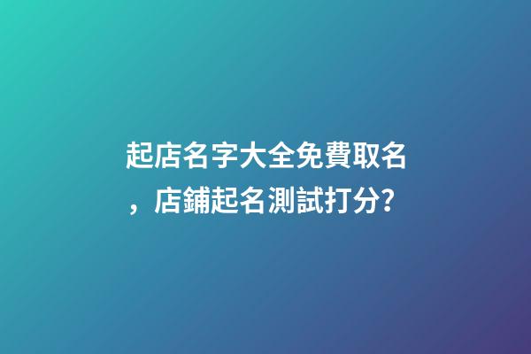 起店名字大全免費取名，店鋪起名測試打分？-第1張-店鋪起名-玄機派