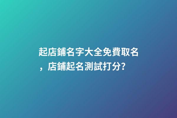 起店鋪名字大全免費取名，店鋪起名測試打分？