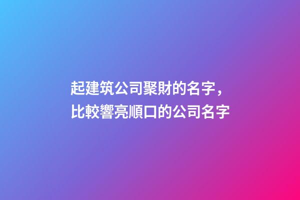 起建筑公司聚財的名字，比較響亮順口的公司名字-第1張-公司起名-玄機派
