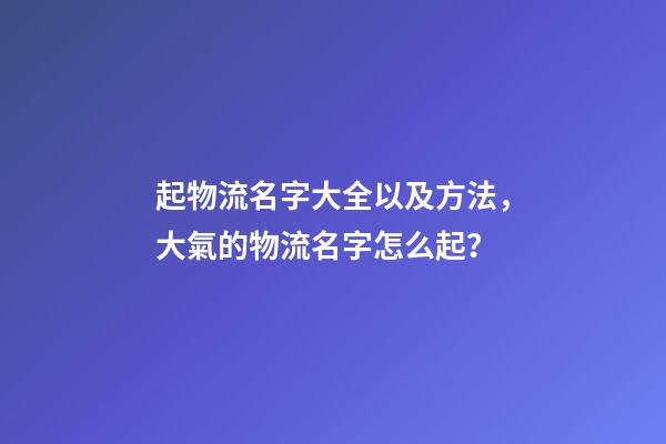 起物流名字大全以及方法，大氣的物流名字怎么起？-第1張-公司起名-玄機派