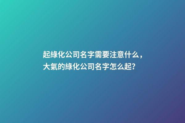 起綠化公司名字需要注意什么，大氣的綠化公司名字怎么起？-第1張-公司起名-玄機派