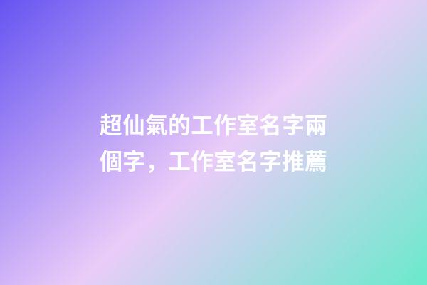 超仙氣的工作室名字兩個字，工作室名字推薦-第1張-公司起名-玄機(jī)派