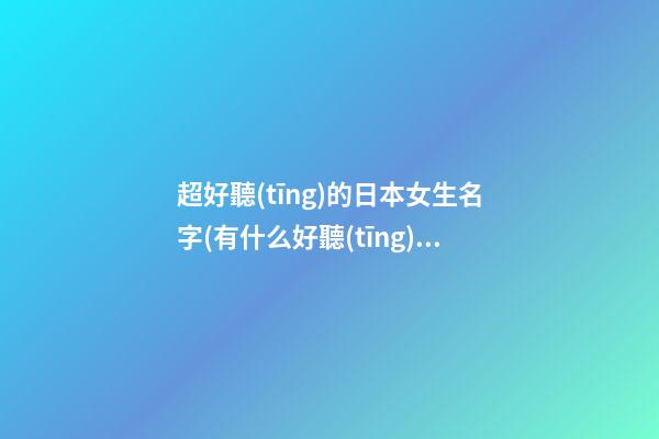 超好聽(tīng)的日本女生名字(有什么好聽(tīng)的日本女生名字)