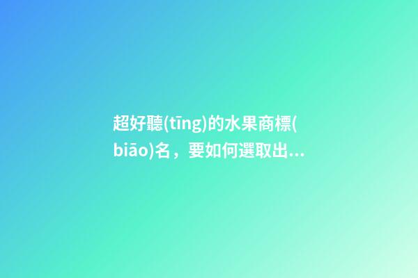超好聽(tīng)的水果商標(biāo)名，要如何選取出來(lái)？