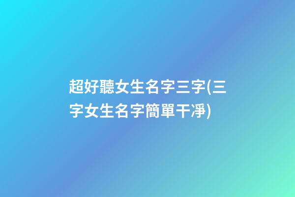 超好聽女生名字三字(三字女生名字簡單干凈)