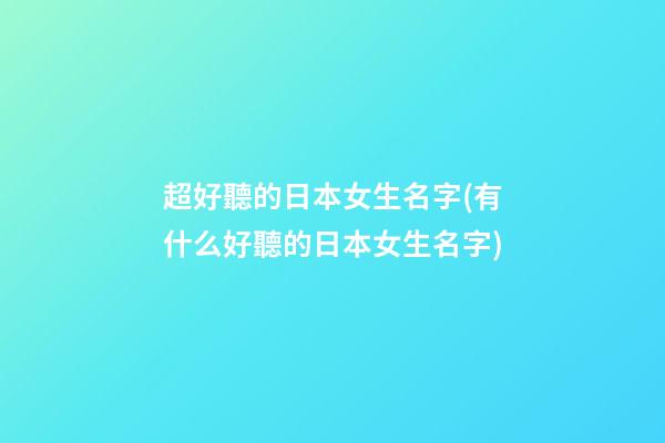 超好聽的日本女生名字(有什么好聽的日本女生名字)
