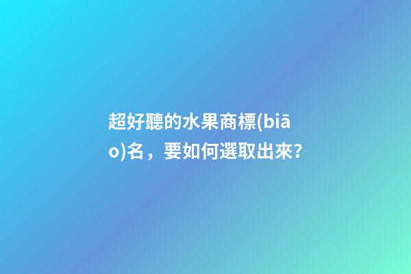 超好聽的水果商標(biāo)名，要如何選取出來？-第1張-商標(biāo)起名-玄機(jī)派