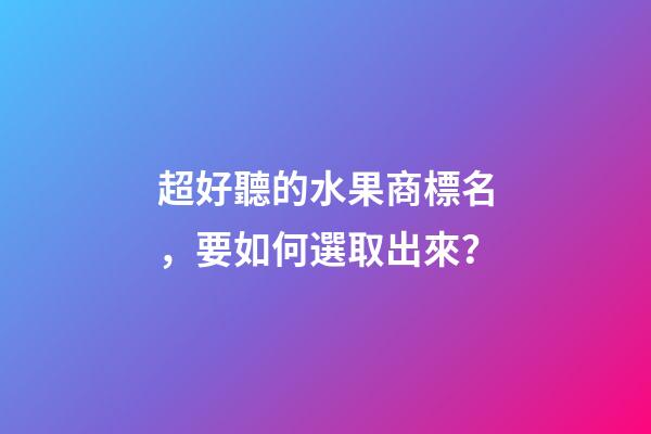 超好聽的水果商標名，要如何選取出來？