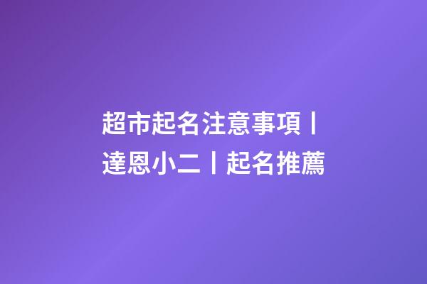 超市起名注意事項丨達恩小二丨起名推薦-第1張-店鋪起名-玄機派