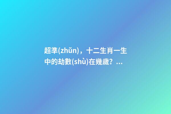 超準(zhǔn)，十二生肖一生中的劫數(shù)在幾歲？（十二生肖一生中的劫數(shù)是幾歲?）