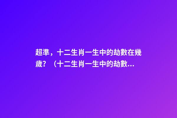 超準，十二生肖一生中的劫數在幾歲？（十二生肖一生中的劫數是幾歲?）