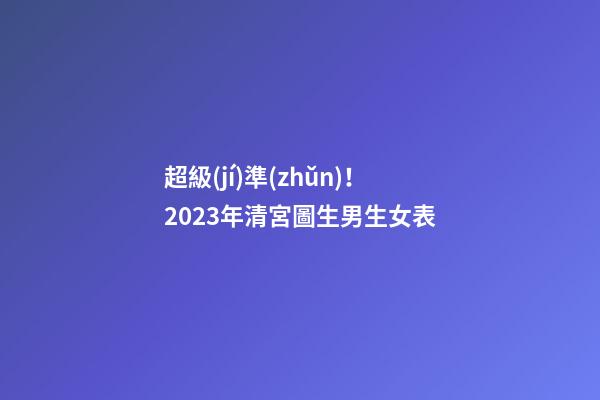 超級(jí)準(zhǔn)！2023年清宮圖生男生女表