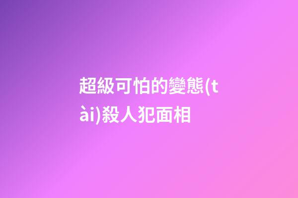 超級可怕的變態(tài)殺人犯面相