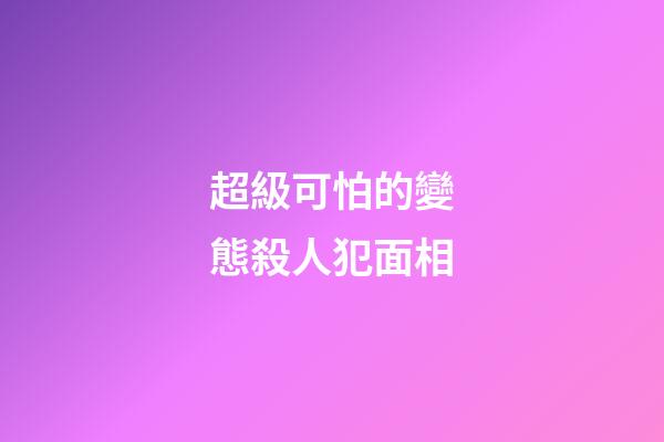 超級可怕的變態殺人犯面相