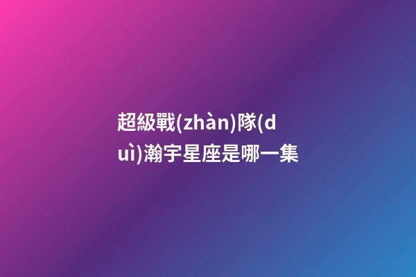 超級戰(zhàn)隊(duì)瀚宇星座是哪一集-第1張-星座運(yùn)勢-玄機(jī)派