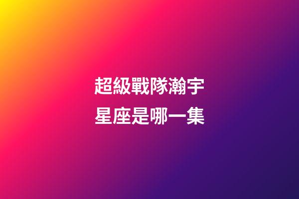 超級戰隊瀚宇星座是哪一集