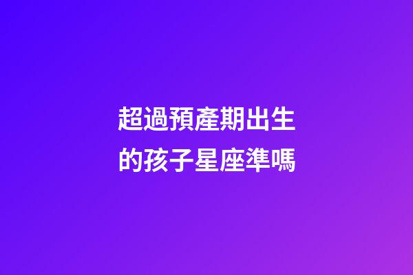 超過預產期出生的孩子星座準嗎