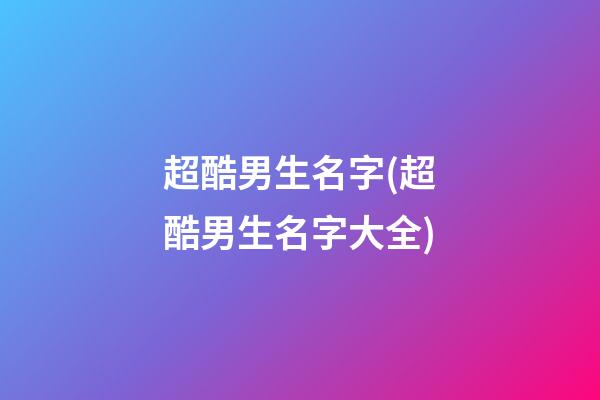 超酷男生名字(超酷男生名字大全)