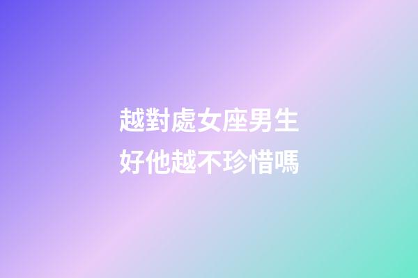 越對處女座男生好他越不珍惜嗎-第1張-星座運勢-玄機派