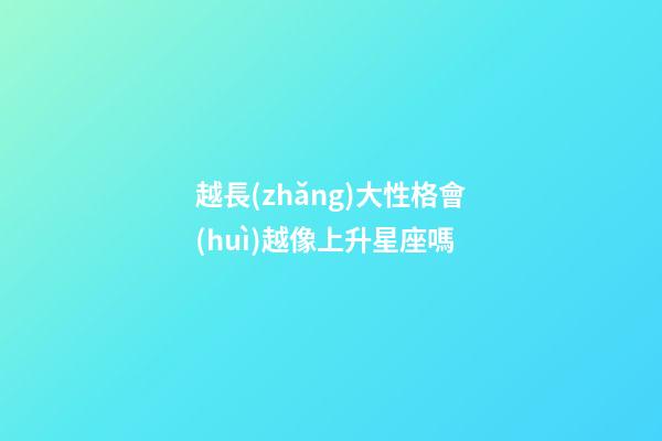 越長(zhǎng)大性格會(huì)越像上升星座嗎-第1張-星座運(yùn)勢(shì)-玄機(jī)派