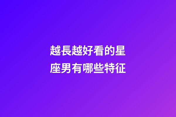越長越好看的星座男有哪些特征-第1張-星座運勢-玄機派