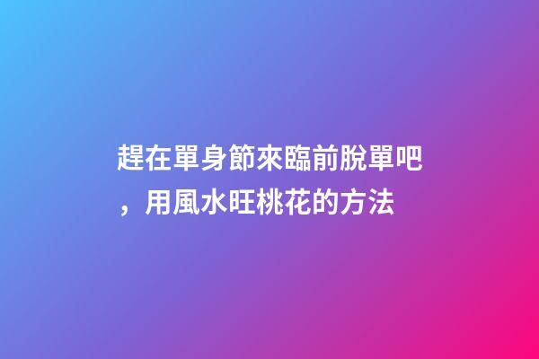 趕在單身節來臨前脫單吧，用風水旺桃花的方法