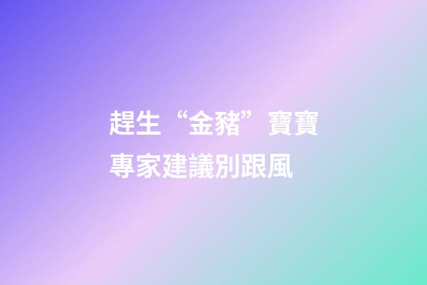 趕生“金豬”寶寶專家建議別跟風