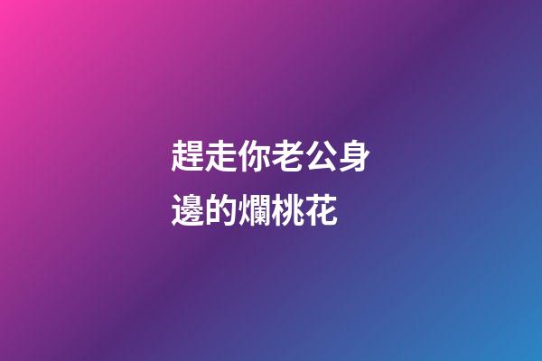 趕走你老公身邊的爛桃花