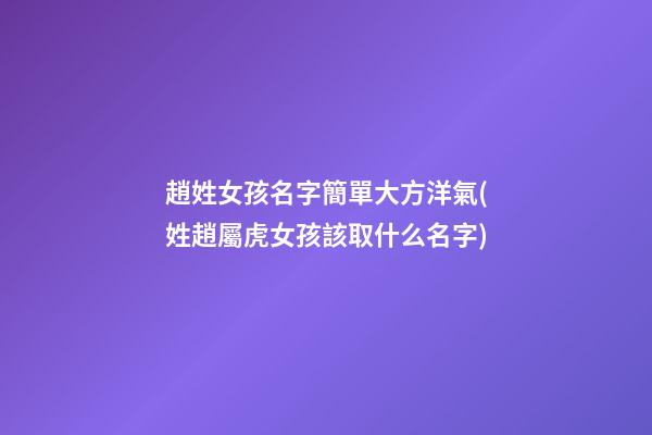 趙姓女孩名字簡單大方洋氣(姓趙屬虎女孩該取什么名字)